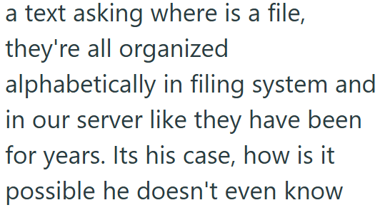a text asking where is a file, they're all organized alphabetically in filing system and in our server like they have been for years. Its his case, how is it possible he doesn't even know
