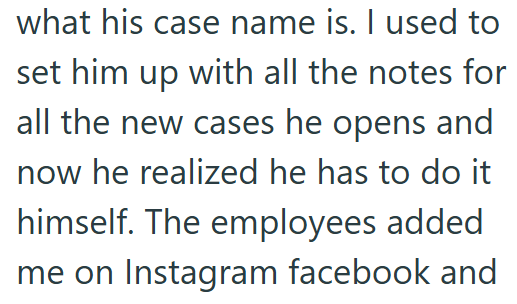 what his case name is. I used to set him up with all the notes for all the new cases he opens and now he realized he has to do it himself. The employees added me on Instagram facebook and