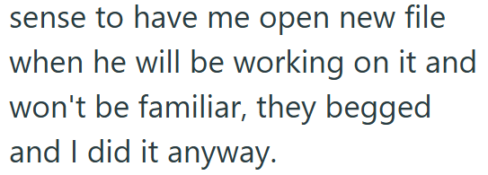 sense to have me open new file when he will be working on it and won't be familiar, they begged and I did it anyway.