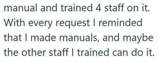 manual and trained 4 staff on it. With every request I reminded that I made manuals, and maybe the other staff I trained can do it.
