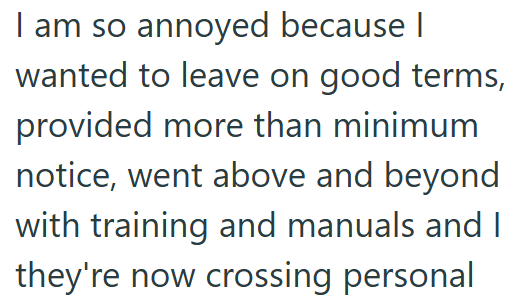 I am so annoyed because I wanted to leave on good terms, provided more than minimum notice, went above and beyond with training and manuals and I they're now crossing personal