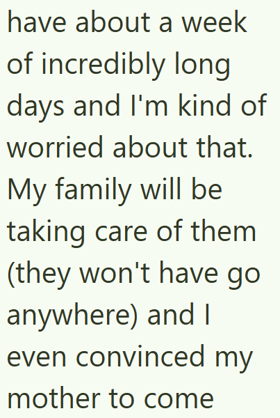 have about a week of incredibly long days and I'm kind of worried about that. My family will be taking care of them (they won't have go anywhere) and I even convinced my mother to come