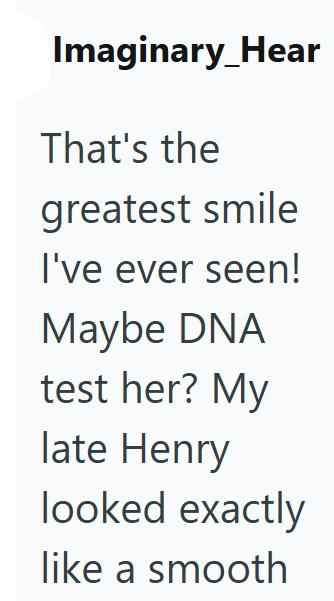 Imaginary_Hear That's the greatest smile I've ever seen! Maybe DNA test her? My late Henry looked exactly like a smooth