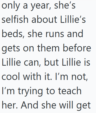 only a year, she's selfish about Lillie's beds, she runs and gets on them before Lillie can, but Lillie is cool with it. I'm not, I'm trying to teach her. And she will get