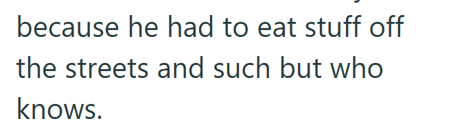 because he had to eat stuff off the streets and such but who knows.