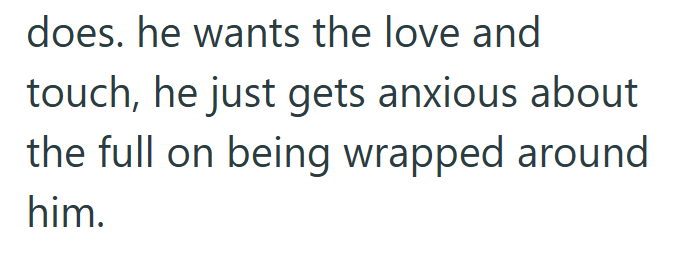 does. he wants the love and touch, he just gets anxious about the full on being wrapped around him.