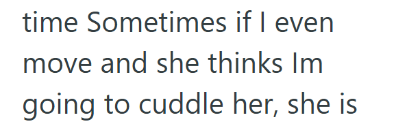 time Sometimes if I even move and she thinks Im going to cuddle her, she is