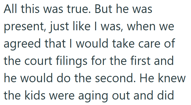 All this was true. But he was present, just like I was, when we agreed that I would take care of the court filings for the first and he would do the second. He knew the kids were aging out and did.