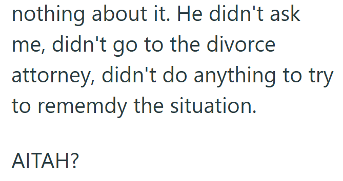 nothing about it. He didn't ask me, didn't go to the divorce attorney, didn't do anything to try to rememdy the situation. AITAH?