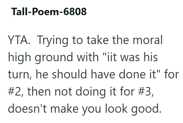 Tall-Poem-6808 YTA. Trying to take the moral high ground with "iit was his turn, he should have done it" for #2, then not doing it for #3, doesn't make you look good.