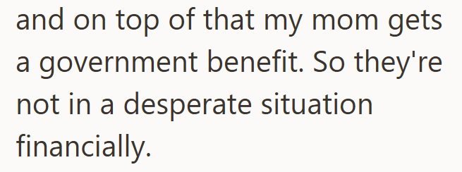 and on top of that my mom gets a government benefit. So they're not in a desperate situation financially.