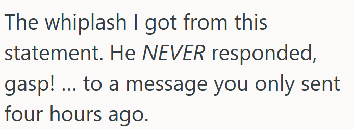 The whiplash I got from this statement. He NEVER responded, gasp! ... to a message you only sent four hours ago.