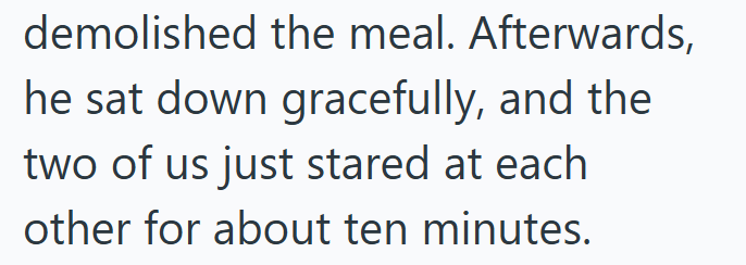 demolished the meal. Afterwards, he sat down gracefully, and the two of us just stared at each other for about ten minutes.