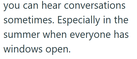 you can hear conversations sometimes. Especially in the summer when everyone has windows open.