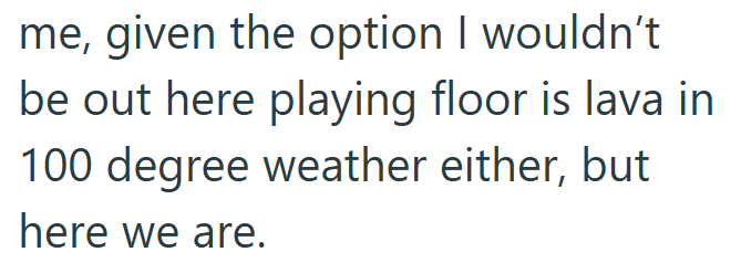 me, given the option I wouldn't be out here playing floor is lava in 100 degree weather either, but here we are.