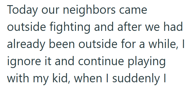 Today our neighbors came outside fighting and after we had already been outside for a while, I ignore it and continue playing with my kid, when I suddenly I