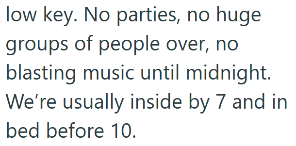 low key. No parties, no huge groups of people over, no blasting music until midnight. We're usually inside by 7 and in bed before 10.