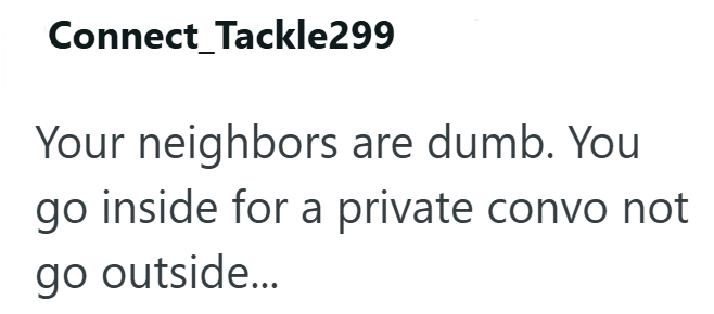 Connect Tackle299 Your neighbors are dumb. You go inside for a private convo not go outside...