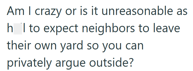 Am I crazy or is it unreasonable as h I to expect neighbors to leave their own yard so you can privately argue outside?