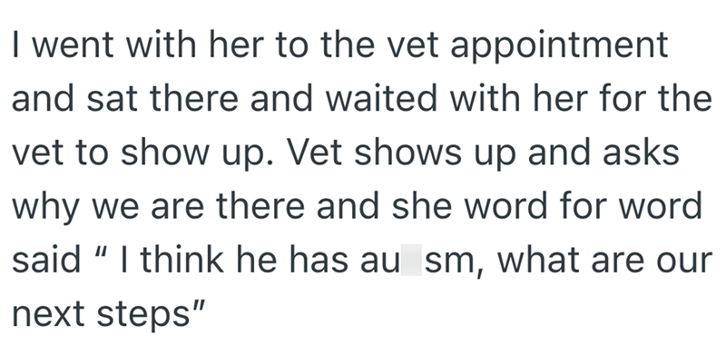 I went with her to the vet appointment and sat there and waited with her for the vet to show up. Vet shows up and asks why we are there and she word for word said "I think he has au sm, what are our next steps"