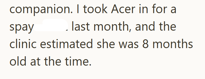 companion. I took Acer in for a spay last month, and the clinic estimated she was 8 months old at the time.