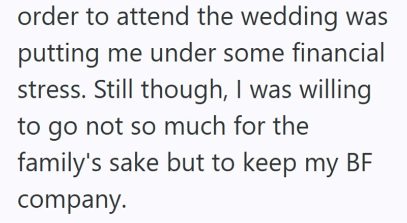order to attend the wedding was putting me under some financial stress. Still though, I was willing. to go not so much for the family's sake but to keep my BF company.