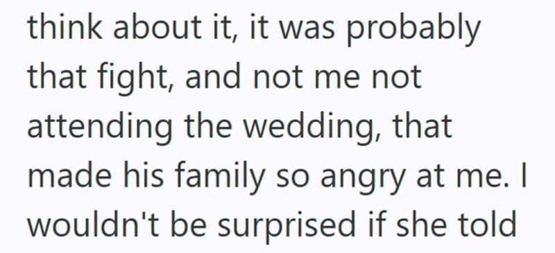 think about it, it was probably that fight, and not me not attending the wedding, that made his family so angry at me. I wouldn't be surprised if she told