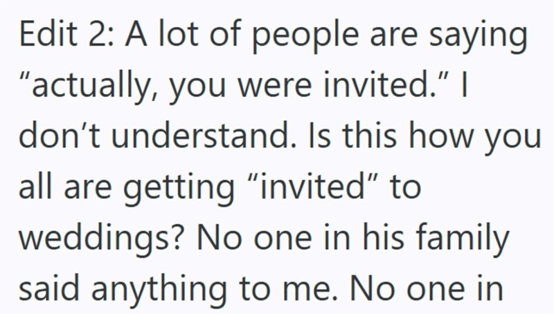 Edit 2: A lot of people are saying "actually, you were invited." I don't understand. Is this how you all are getting "invited" to weddings? No one in his family said anything to me. No one in