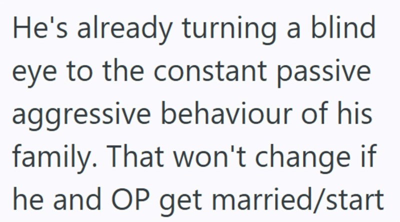 He's already turning a blind eye to the constant passive aggressive behaviour of his family. That won't change if he and OP get married/start