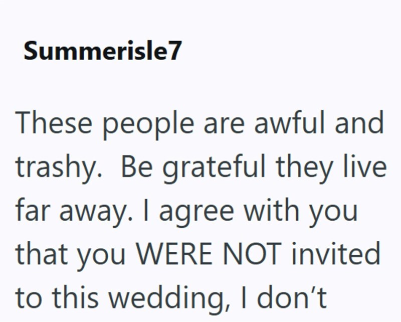 Summerisle7 These people are awful and trashy. Be grateful they live far away. I agree with you that you WERE NOT invited to this wedding, I don't