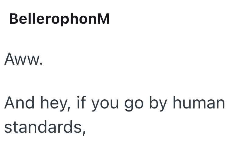 BellerophonM Aww. And hey, if you go by human standards,