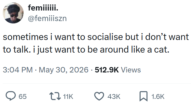 femiiiiii. @femiiiszn sometimes i want to socialise but i don't want to talk. i just want to be around like a cat. 3:04 PM. May 30, 2026 512.9K Views 65 11K 43K 1.6K