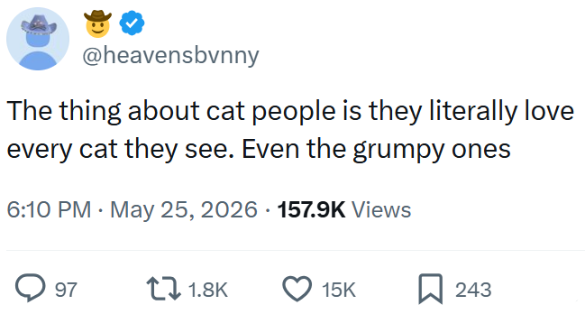 @heavensbvnny The thing about cat people is they literally love every cat they see. Even the grumpy ones 6:10 PM May 25, 2026 157.9K Views 97 11.8K 15K 243