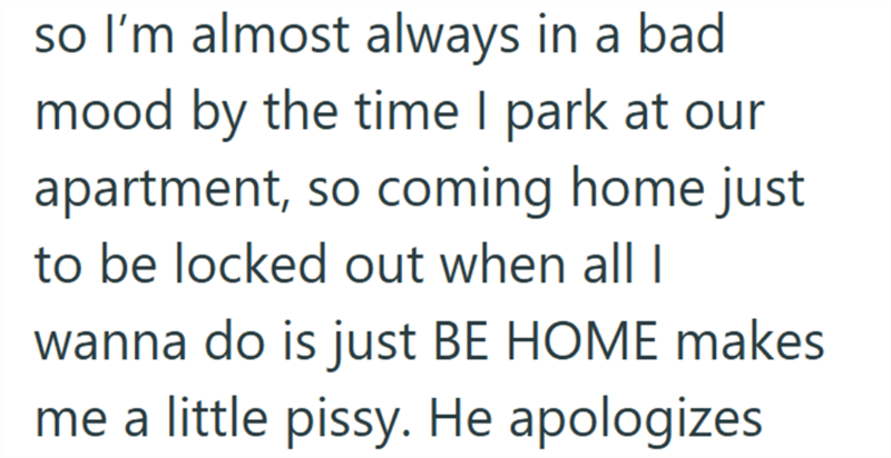 so I'm almost always in a bad mood by the time I park at our apartment, so coming home just to be locked out when all I wanna do is just BE HOME makes me a little pissy. He apologizes