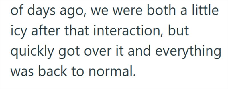 of days ago, we were both a little icy after that interaction, but quickly got over it and everything was back to normal.