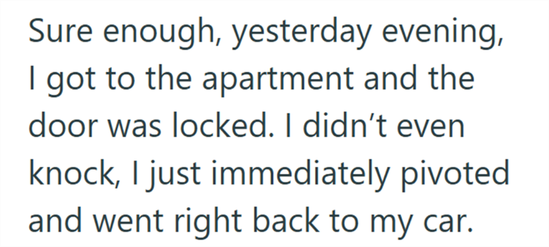 Sure enough, yesterday evening, I got to the apartment and the door was locked. I didn't even knock, I just immediately pivoted and went right back to my car.