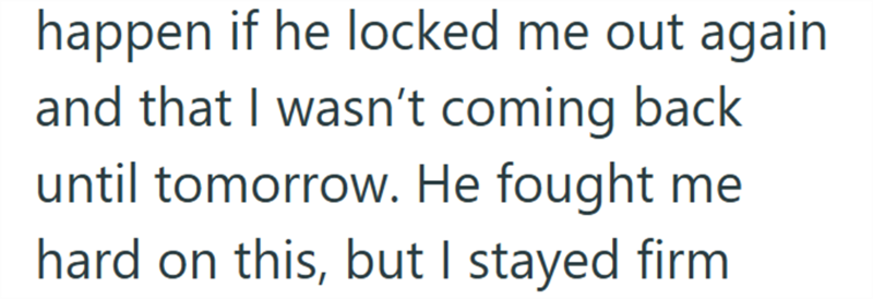 happen if he locked me out again and that I wasn't coming back until tomorrow. He fought me hard on this, but I stayed firm