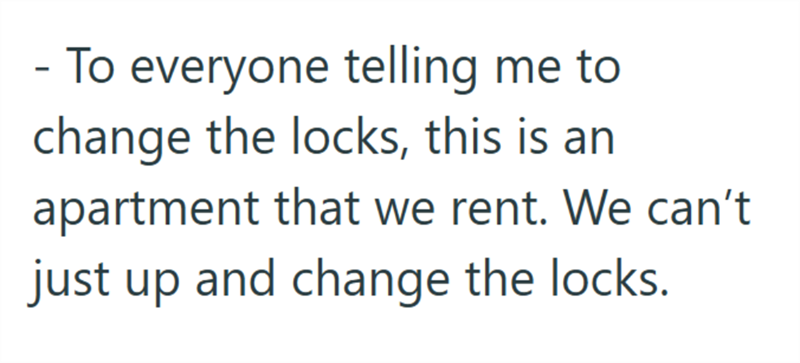 - To everyone telling me to change the locks, this is an apartment that we rent. We can't just up and change the locks.