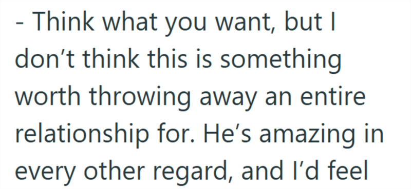 - Think what you want, but I don't think this is something worth throwing away an entire relationship for. He's amazing in every other regard, and I'd feel