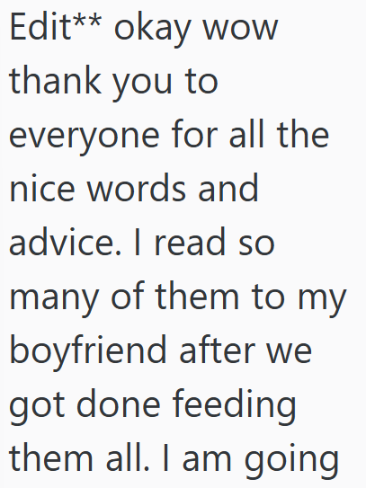 Edit** okay wow thank you to everyone for all the nice words and advice. I read so many of them to my boyfriend after we got done feeding them all. I am going