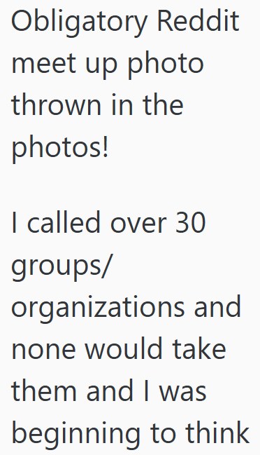 Obligatory Reddit meet up photo thrown in the photos! I called over 30 groups/ organizations and none would take them and I was beginning to think