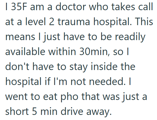 | 35F am a doctor who takes call at a level 2 trauma hospital. This means I just have to be readily available within 30min, so I don't have to stay inside the hospital if I'm not needed. I went to eat pho that was just a short 5 min drive away.