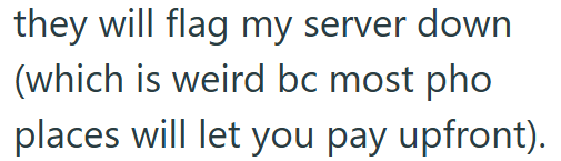 they will flag my server down (which is weird bc most pho places will let you pay upfront).