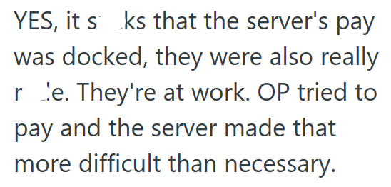 YES, it s ks that the server's pay was docked, they were also really re. They're at work. OP tried to pay and the server made that more difficult than necessary.
