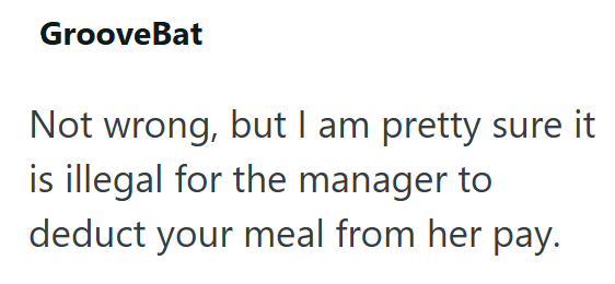 GrooveBat Not wrong, but I am pretty sure it is illegal for the manager to deduct your meal from her pay.