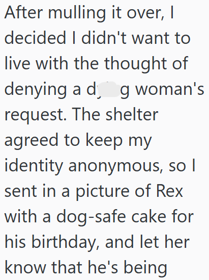 After mulling it over, I decided I didn't want to live with the thought of denying a d¸ng woman's request. The shelter agreed to keep my identity anonymous, so I sent in a picture of Rex with a dog-safe cake for his birthday, and let her know that he's being