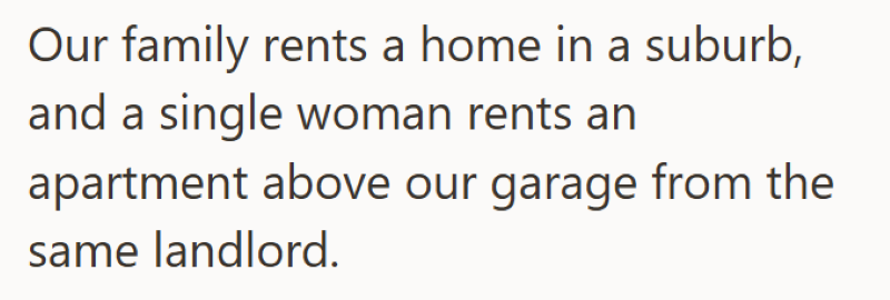 Our family rents a home in a suburb, and a single woman rents an apartment above our garage from the same landlord.