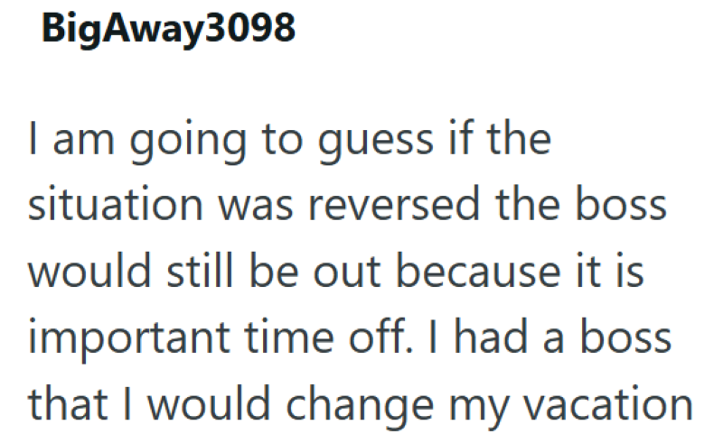 BigAway3098 I am going to guess if the situation was reversed the boss would still be out because it is important time off. I had a boss that I would change my vacation