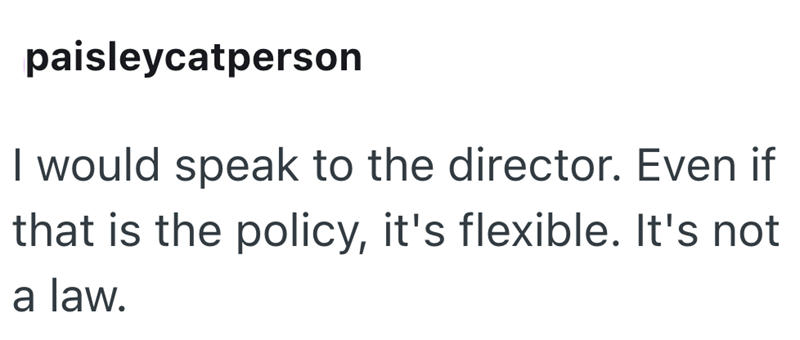 paisleycatperson I would speak to the director. Even if that is the policy, it's flexible. It's not a law.