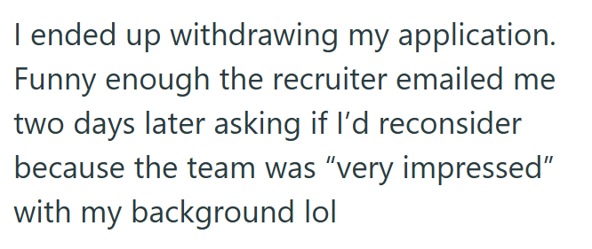 I ended up withdrawing my application. Funny enough the recruiter emailed me two days later asking if I'd reconsider because the team was "very impressed" with my background lol